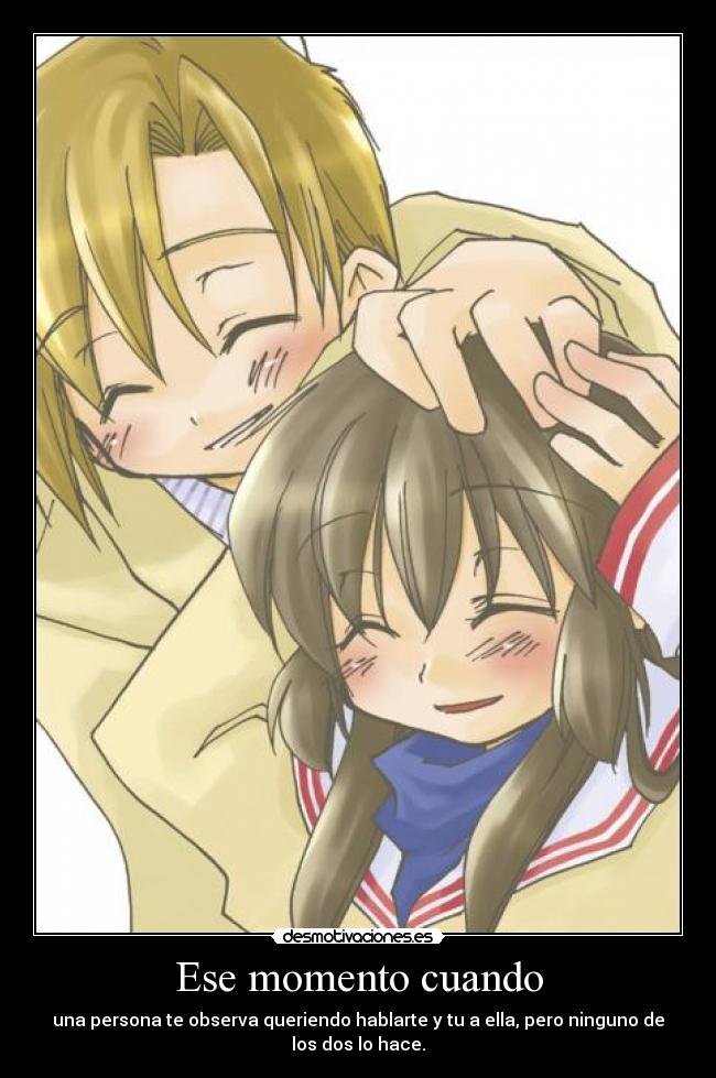 Ese momento cuando - una persona te observa queriendo hablarte y tu a ella, pero ninguno de
los dos lo hace.