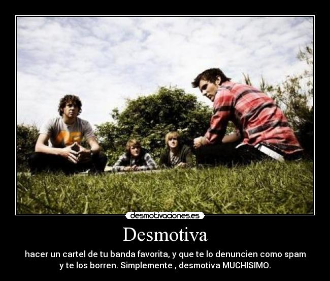 Desmotiva - hacer un cartel de tu banda favorita, y que te lo denuncien como spam
y te los borren. Simplemente , desmotiva MUCHISIMO.