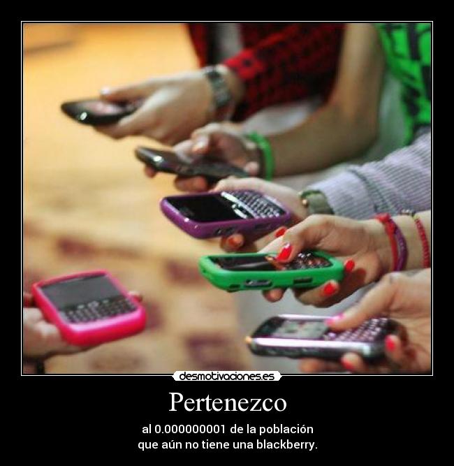 Pertenezco - al 0.000000001 de la población
que aún no tiene una blackberry.