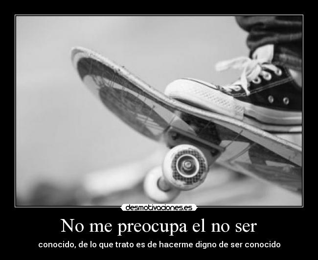 No me preocupa el no ser - conocido, de lo que trato es de hacerme digno de ser conocido