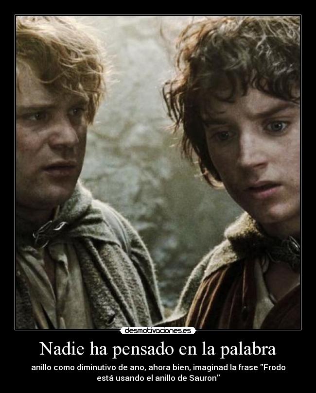 Nadie ha pensado en la palabra - anillo como diminutivo de ano, ahora bien, imaginad la frase Frodo
está usando el anillo de Sauron