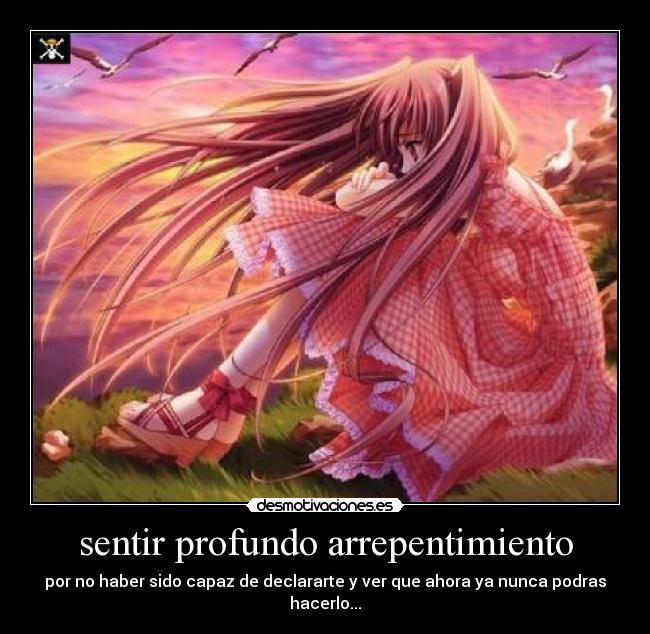 sentir profundo arrepentimiento - por no haber sido capaz de declararte y ver que ahora ya nunca podras hacerlo...