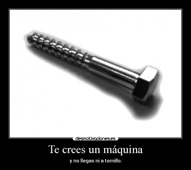 Te crees un máquina - y no llegas ni a tornillo.