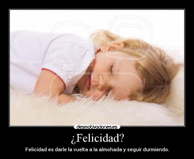 ¿Felicidad? - Felicidad es darle la vuelta a la almohada y seguir durmiendo.