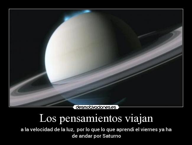 Los pensamientos viajan - a la velocidad de la luz,  por lo que lo que aprendi el viernes ya ha
de andar por Saturno