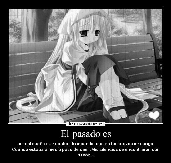 El pasado es - un mal sueño que acabo. Un incendio que en tus brazos se apago
Cuando estaba a medio paso de caer .Mis silencios se encontraron con tu voz .-