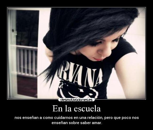 En la escuela - nos enseñan a como cuidarnos en una relación, pero que poco nos
enseñan sobre saber amar.