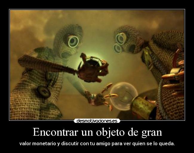 Encontrar un objeto de gran - valor monetario y discutir con tu amigo para ver quien se lo queda.