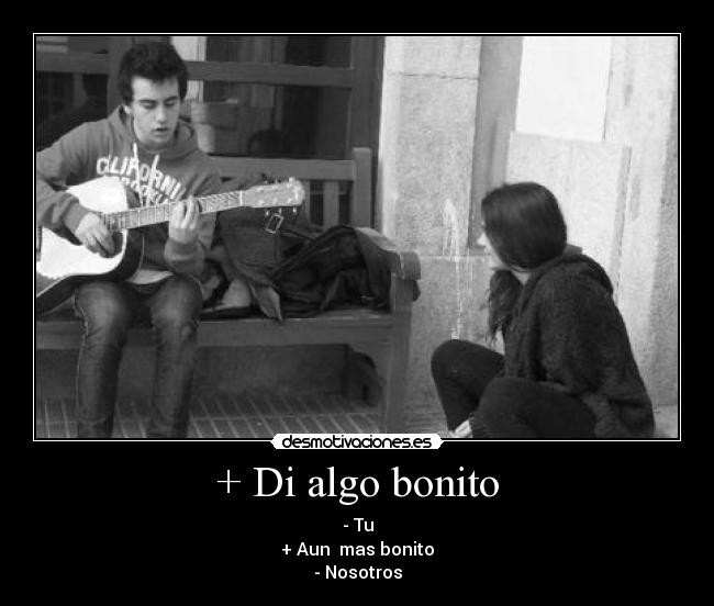 + Di algo bonito - - Tu
+ Aun  mas bonito
- Nosotros