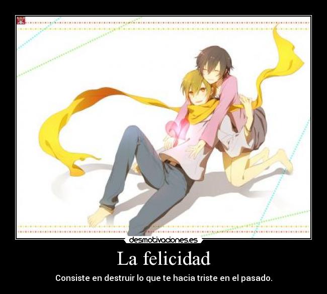 La felicidad - Consiste en destruir lo que te hacia triste en el pasado.
