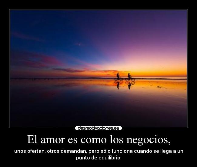 El amor es como los negocios, - unos ofertan, otros demandan, pero sólo funciona cuando se llega a un
punto de equilibrio.