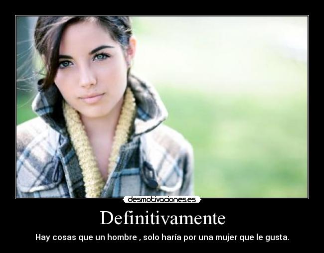 Definitivamente - Hay cosas que un hombre , solo haría por una mujer que le gusta.