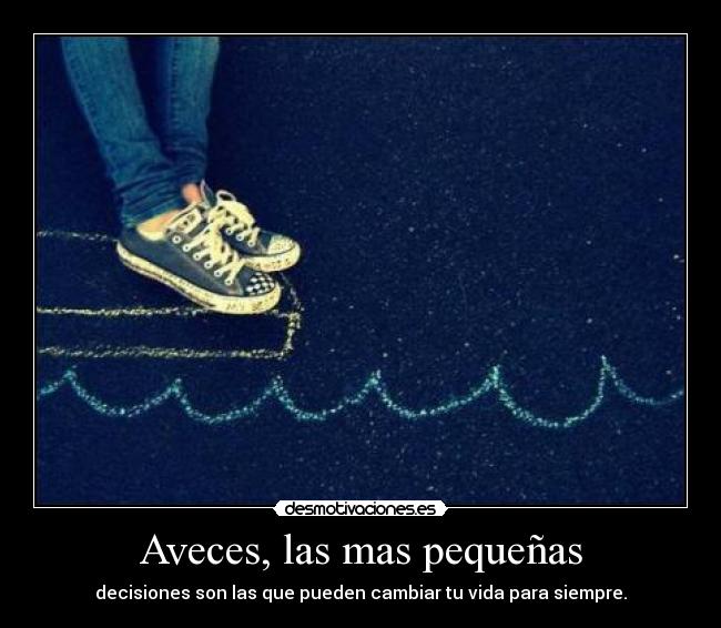 Aveces, las mas pequeñas - decisiones son las que pueden cambiar tu vida para siempre.