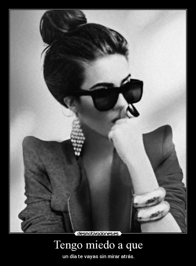 Tengo miedo a que - un día te vayas sin mirar atrás.