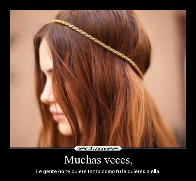 Muchas veces, - Le gente no te quiere tanto como tu la quieres a ella.
