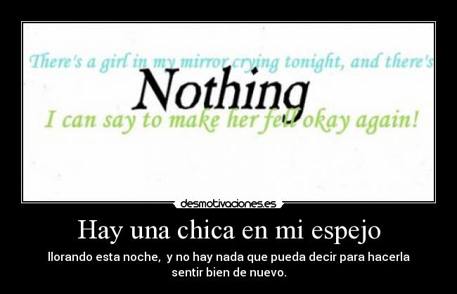 Hay una chica en mi espejo - llorando esta noche, y no hay nada que pueda decir para hacerla
sentir bien de nuevo.