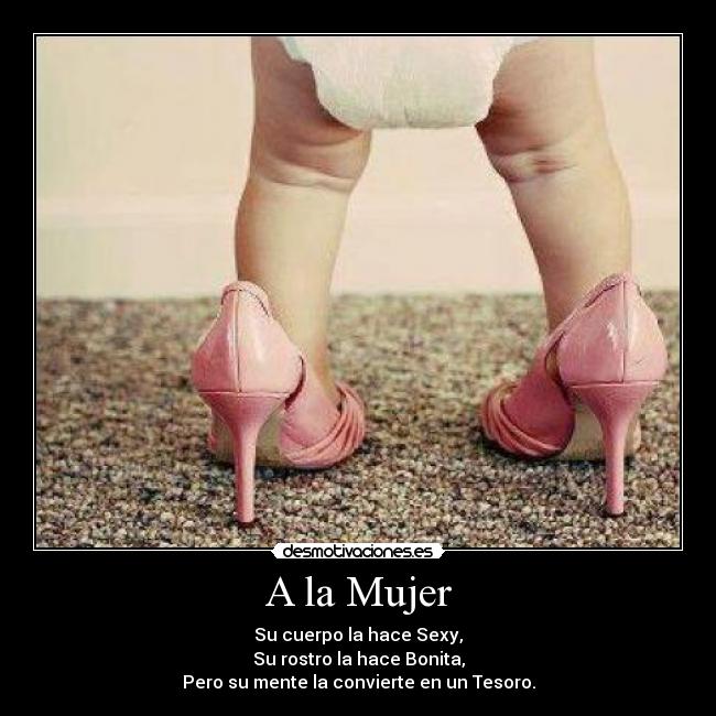 A la Mujer - Su cuerpo la hace Sexy,
Su rostro la hace Bonita,
Pero su mente la convierte en un Tesoro.