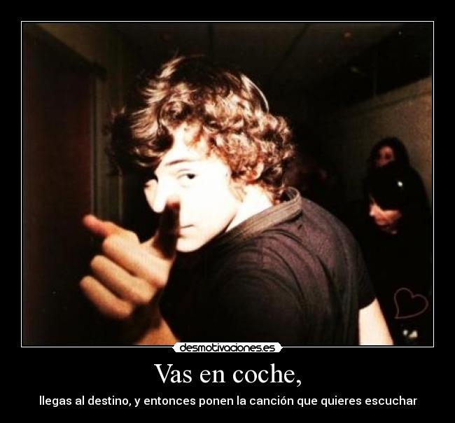Vas en coche, - llegas al destino, y entonces ponen la canción que quieres escuchar