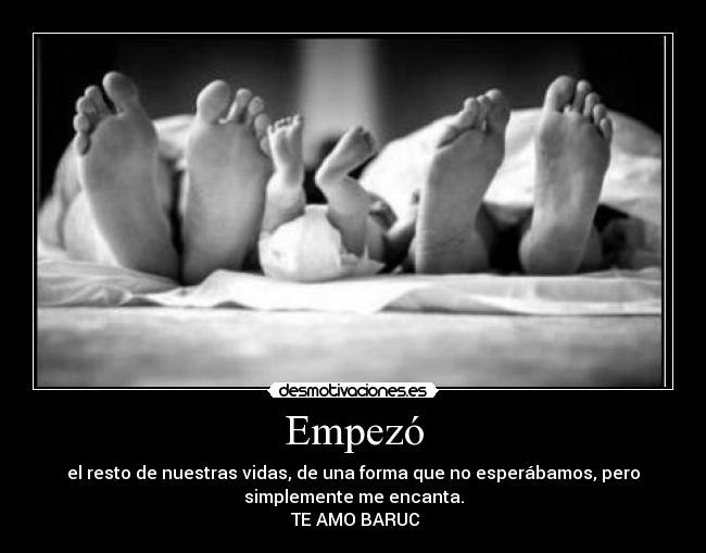 Empezó - el resto de nuestras vidas, de una forma que no esperábamos, pero
simplemente me encanta.
 TE AMO BARUC♥