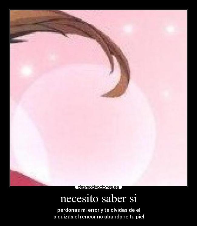 necesito saber si - perdonas mi error y te olvidas de el
o quizás el rencor no abandone tu piel