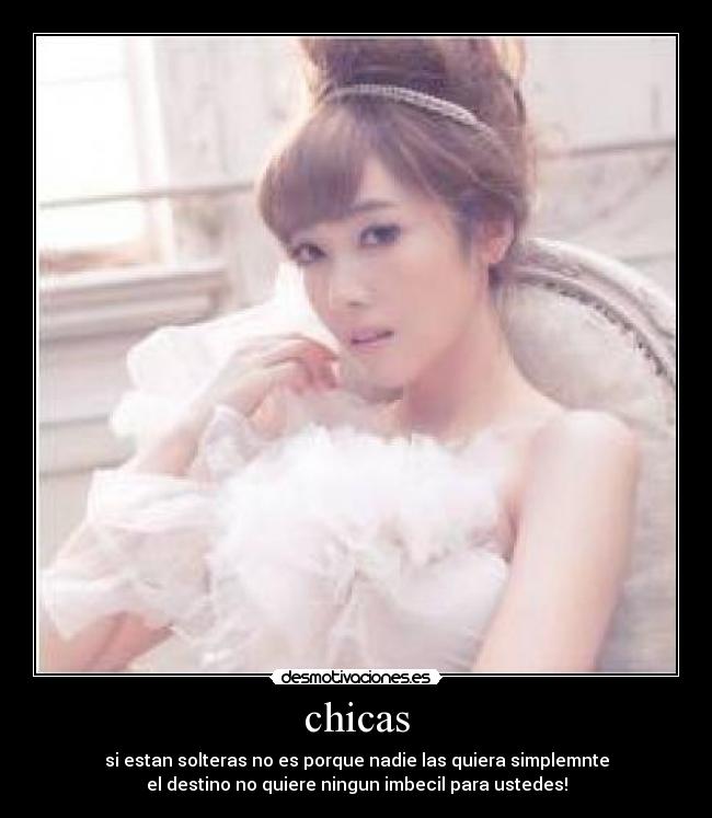 chicas - si estan solteras no es porque nadie las quiera simplemnte
el destino no quiere ningun imbecil para ustedes!