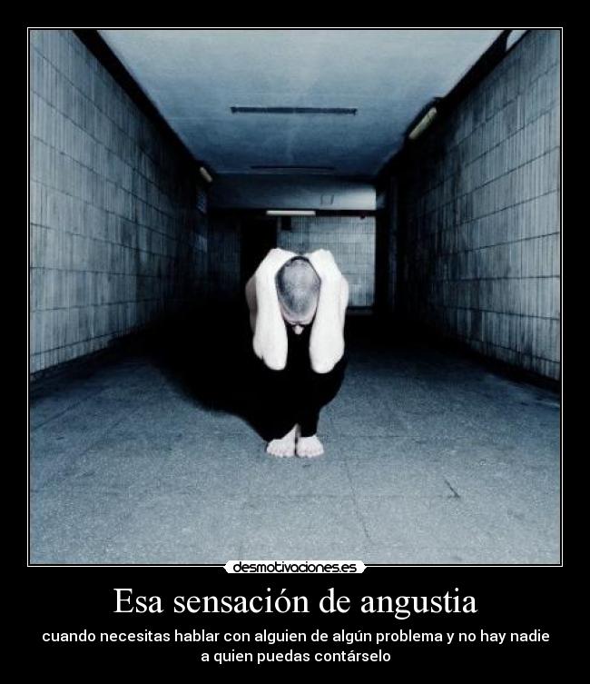 Esa sensación de angustia - cuando necesitas hablar con alguien de algún problema y no hay nadie
a quien puedas contárselo