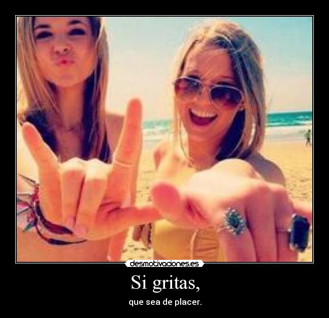 Si gritas, - que sea de placer.