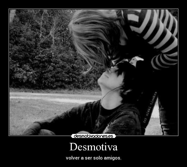 Desmotiva - volver a ser solo amigos.