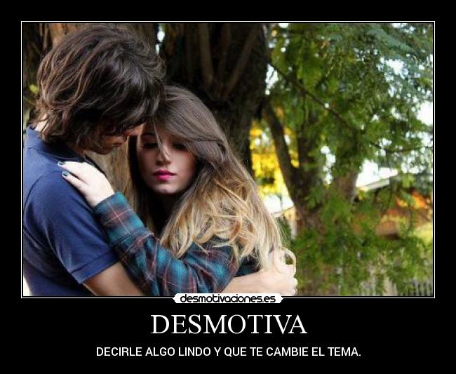 DESMOTIVA - DECIRLE ALGO LINDO Y QUE TE CAMBIE EL TEMA.