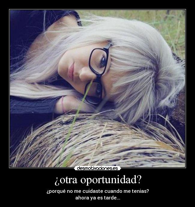 ¿otra oportunidad? - ¿porqué no me cuidaste cuando me tenias?
ahora ya es tarde...