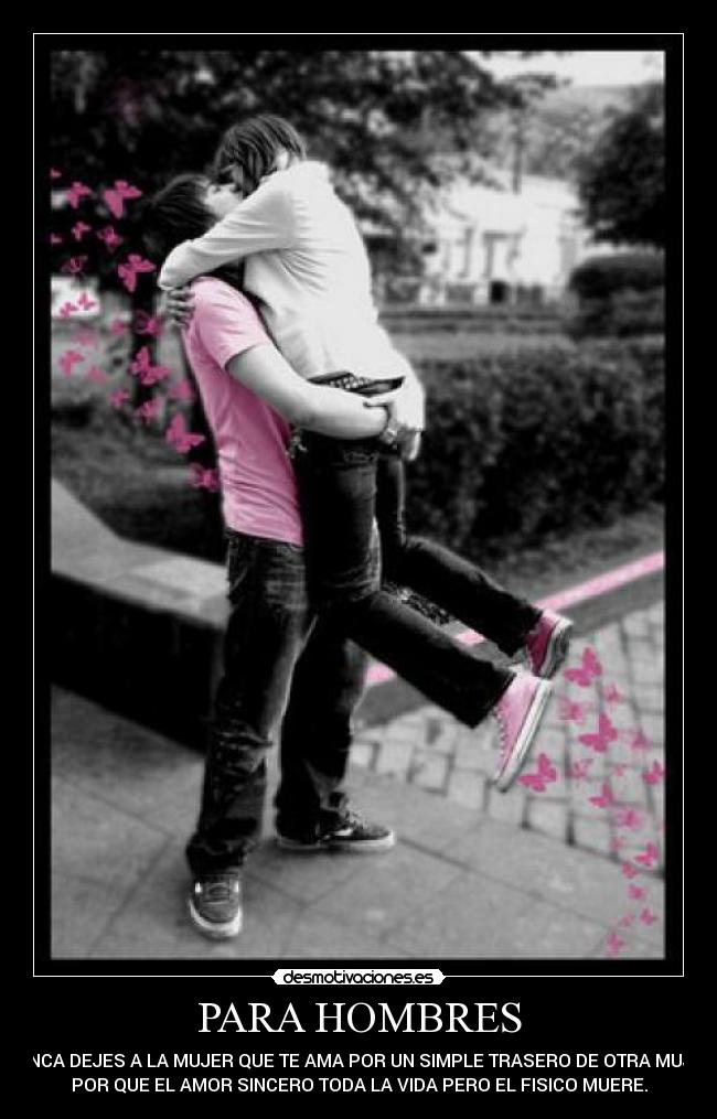 PARA HOMBRES - NUNCA DEJES A LA MUJER QUE TE AMA POR UN SIMPLE TRASERO DE OTRA MUJER
POR QUE EL AMOR SINCERO TODA LA VIDA PERO EL FISICO MUERE.