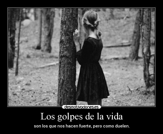Los golpes de la vida - son los que nos hacen fuerte, pero como duelen.