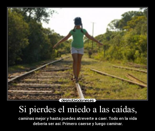 Si pierdes el miedo a las caídas, - caminas mejor y hasta puedes atreverte a caer. Todo en la vida
debería ser así. Primero caerse y luego caminar.