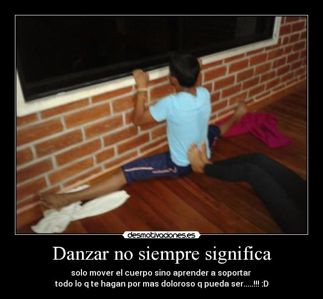 Danzar no siempre significa - solo mover el cuerpo sino aprender a soportar
todo lo q te hagan por mas doloroso q pueda ser.....!!! :D
