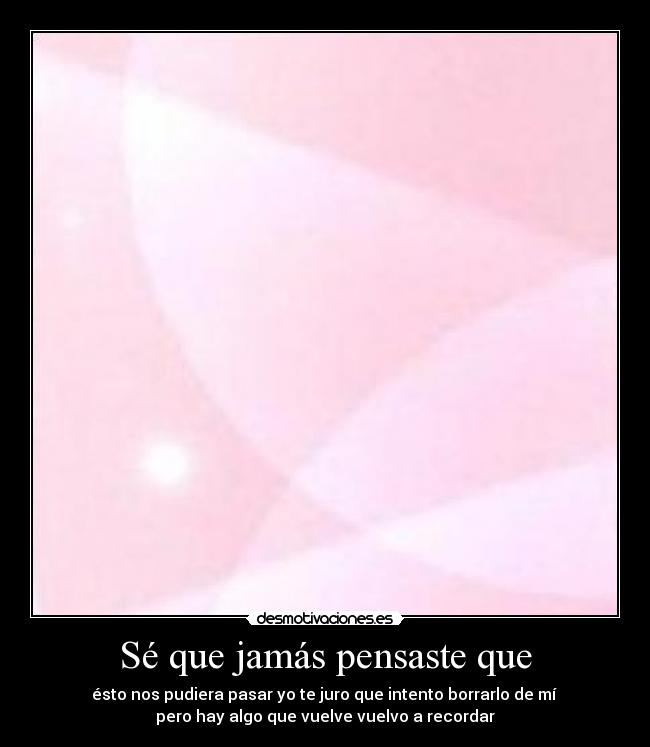 Sé que jamás pensaste que - ésto nos pudiera pasar yo te juro que intento borrarlo de mí 
pero hay algo que vuelve vuelvo a recordar