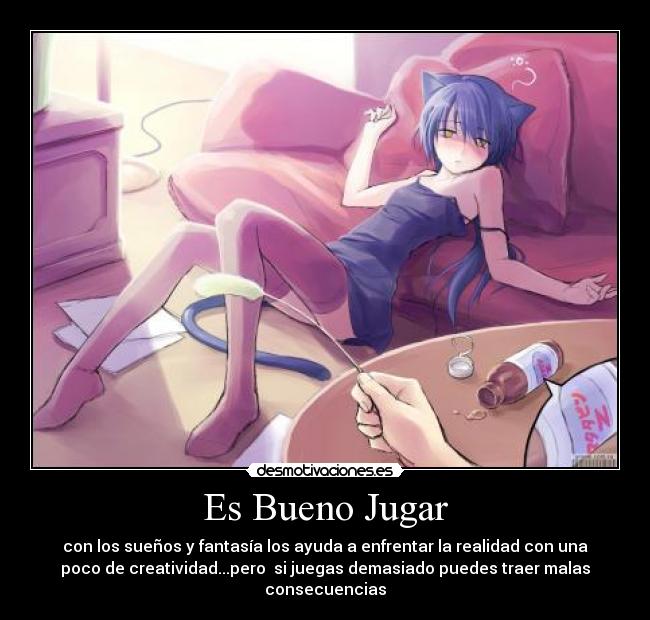 Es Bueno Jugar - con los sueños y fantasía los ayuda a enfrentar la realidad con una
poco de creatividad...pero  si juegas demasiado puedes traer malas
consecuencias