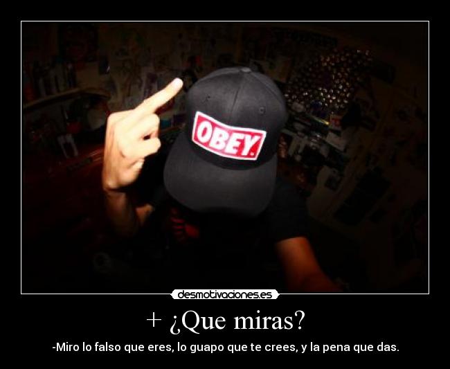+ ¿Que miras? - -Miro lo falso que eres, lo guapo que te crees, y la pena que das.