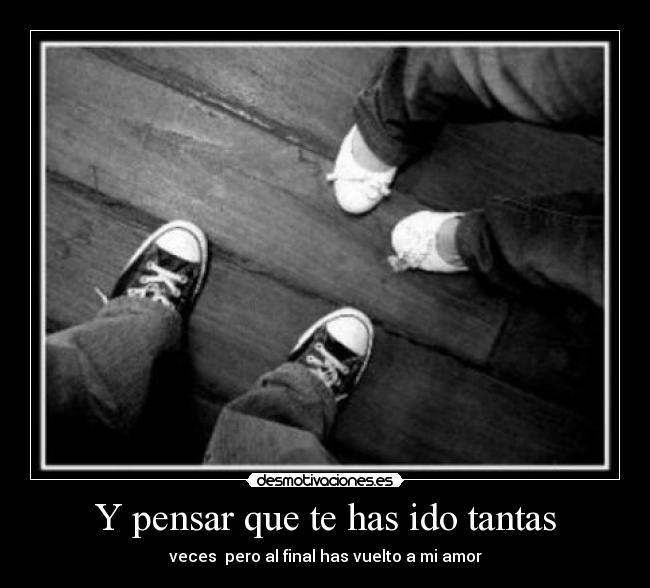 Y pensar que te has ido tantas - veces  pero al final has vuelto a mi amor