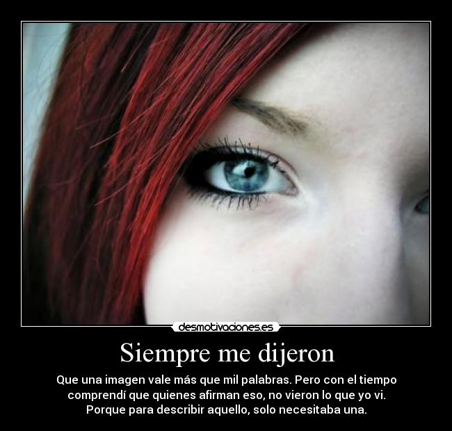 Siempre me dijeron - Que una imagen vale más que mil palabras. Pero con el tiempo
comprendí que quienes afirman eso, no vieron lo que yo vi.
Porque para describir aquello, solo necesitaba una.