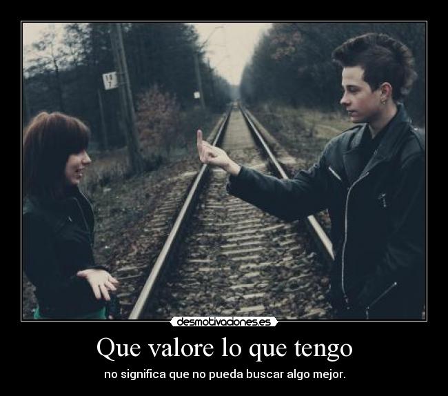 Que valore lo que tengo - no significa que no pueda buscar algo mejor.