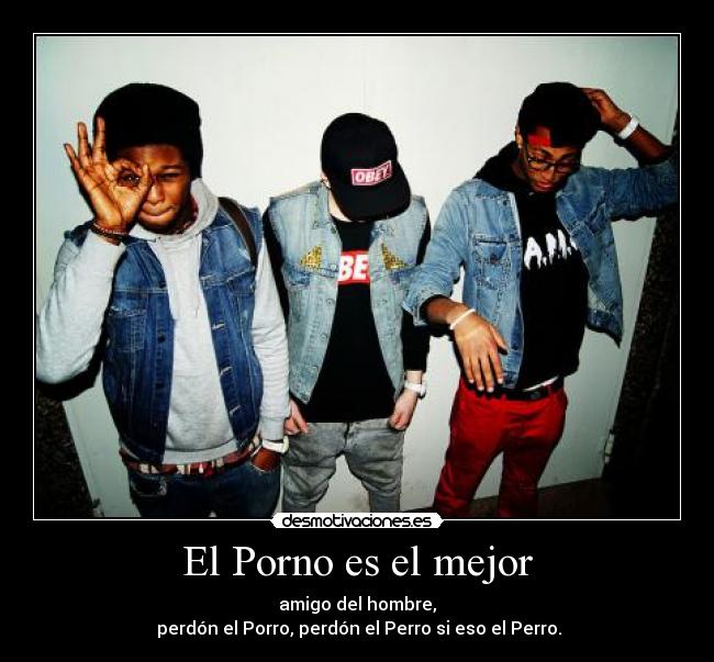 El Porno es el mejor - amigo del hombre,
perdón el Porro, perdón el Perro si eso el Perro.