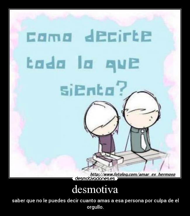 desmotiva - saber que no le puedes decir cuanto amas a esa persona por culpa de el orgullo.