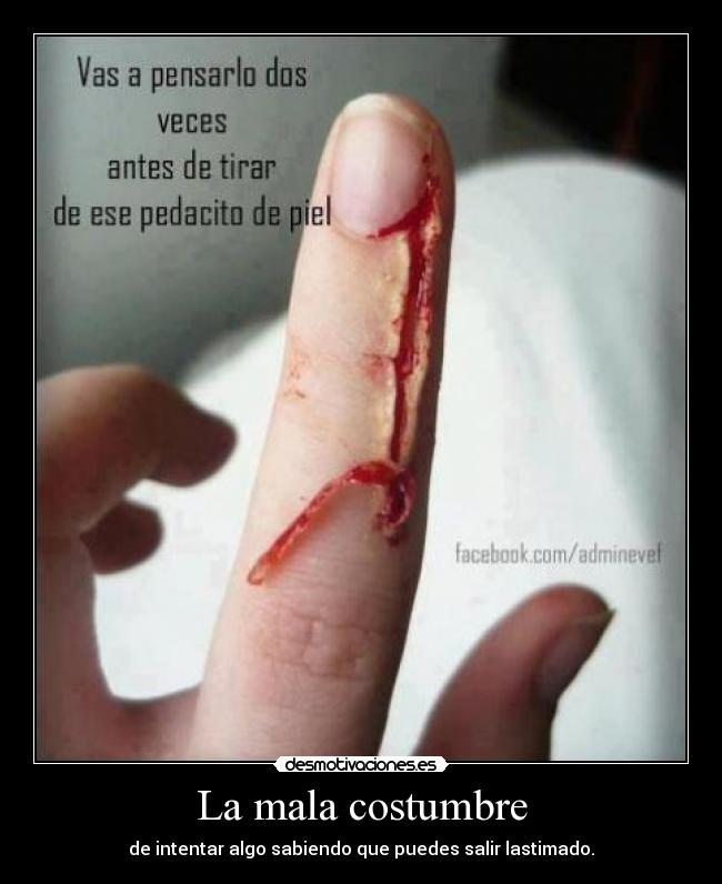 La mala costumbre - de intentar algo sabiendo que puedes salir lastimado.