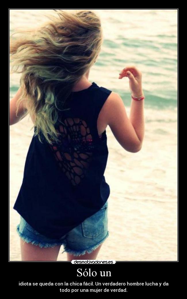 Sólo un - idiota se queda con la chica fácil. Un verdadero hombre lucha y da
todo por una mujer de verdad.
