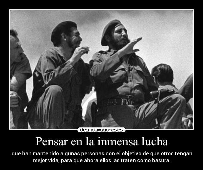 Pensar en la inmensa lucha - que han mantenido algunas personas con el objetivo de que otros tengan
mejor vida, para que ahora ellos las traten como basura.