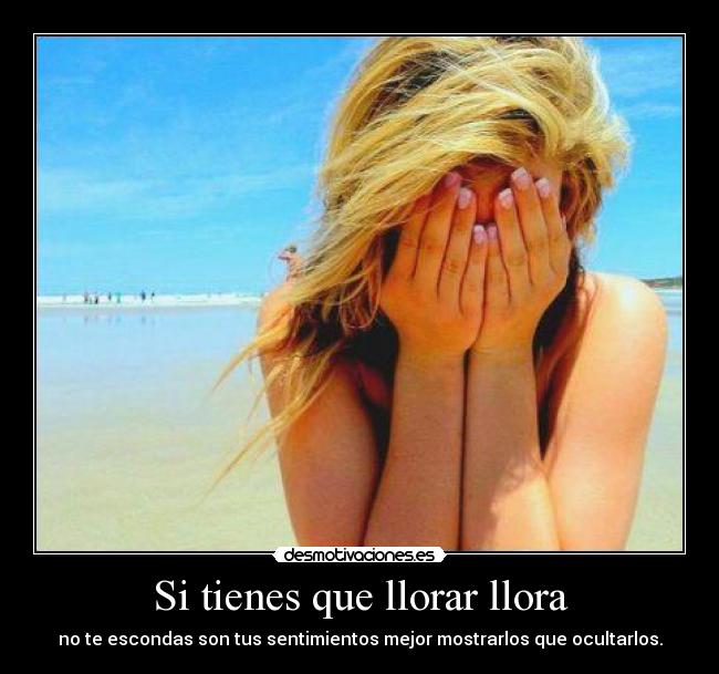 Si tienes que llorar llora - no te escondas son tus sentimientos mejor mostrarlos que ocultarlos.