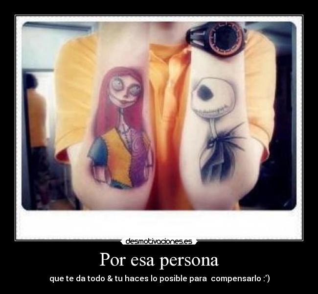 Por esa persona - que te da todo & tu haces lo posible para compensarlo :)