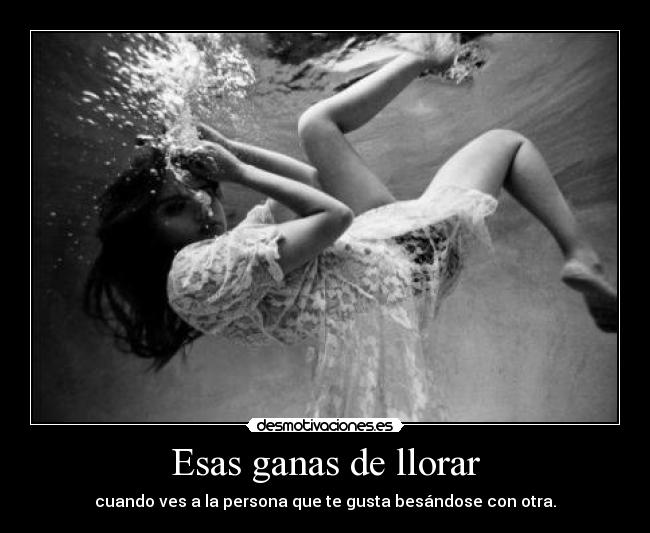 Esas ganas de llorar - cuando ves a la persona que te gusta besándose con otra.