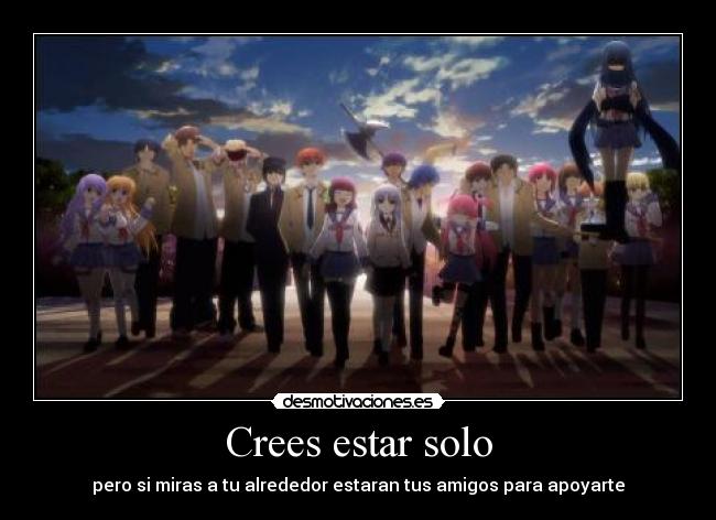 Crees estar solo - pero si miras a tu alrededor estaran tus amigos para apoyarte