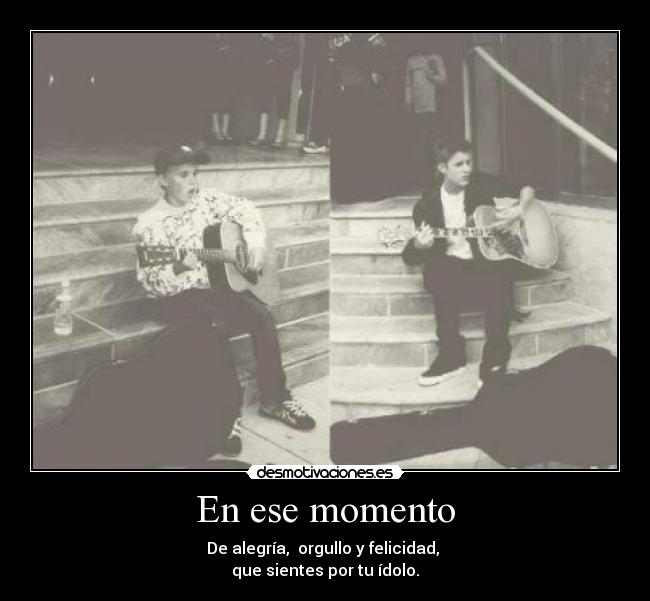 En ese momento - De alegría, orgullo y felicidad,
que sientes por tu ídolo.